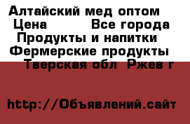 Алтайский мед оптом! › Цена ­ 130 - Все города Продукты и напитки » Фермерские продукты   . Тверская обл.,Ржев г.